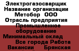 Электрогазосварщик › Название организации ­ Метобор, ООО › Отрасль предприятия ­ Промышленное оборудование › Минимальный оклад ­ 45 000 - Все города Работа » Вакансии   . Брянская обл.,Сельцо г.